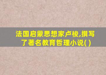 法国启蒙思想家卢梭,撰写了著名教育哲理小说( )